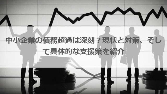 中小企業の債務超過は深刻？現状と対策、そして具体的な支援策を紹介